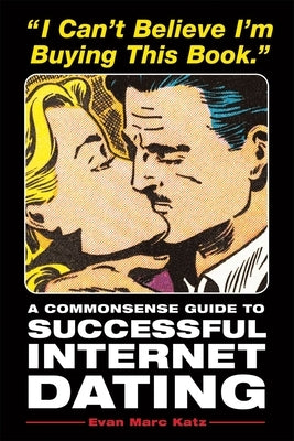 I Can't Believe I'm Buying This Book: A Commonsense Guide to Successful Internet Dating by Katz, Evan Marc