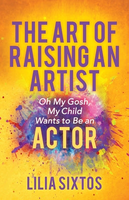 The Art of Raising an Artist: Oh My Gosh, My Child Wants to Be an Actor Paperback Morgan James Publishing