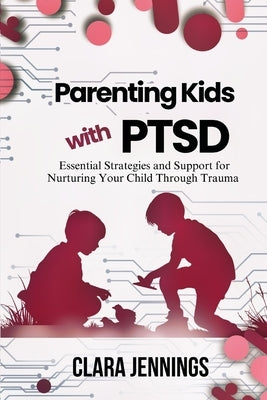 Parenting Kids with PTSD: Essential Strategies and Support for Nurturing Your Child Through Trauma Paperback Notemedia Press