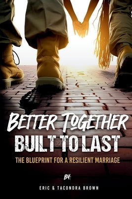 Better Together, Built to Last: The Blueprint for a Resilient Marriage by Brown, Eric