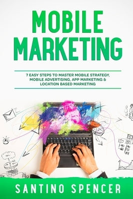 Mobile Marketing: 7 Easy Steps to Master Mobile Strategy, Mobile Advertising, App Marketing & Location Based Marketing Paperback Santino Spencer