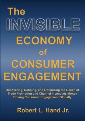 The Invisible Economy of Consumer Engagement: Uncovering, Defining and Optimizing the Ocean of Trade Promotion and Channel Incentives Money That Drive Hand Promotion Management, LLC.