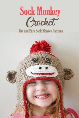Sock Monkey Crochet: Fun and Easy Sock Monkey Patterns: Crochet Guide Book Paperback Independently Published