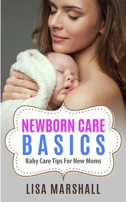 Newborn Care Basics: Baby Care Tips For New Moms Paperback Creafe Publishing