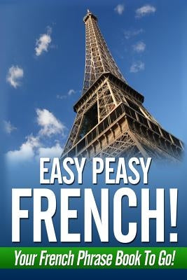 Easy Peasy French! Your French Phrase Book To Go! Paperback Createspace Independent Publishing Platform
