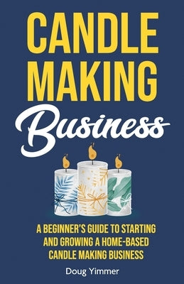 Candle Making Business: A Beginner's Guide to Starting and Growing a Home-Based Candle Making Business Paperback Gtm Press LLC