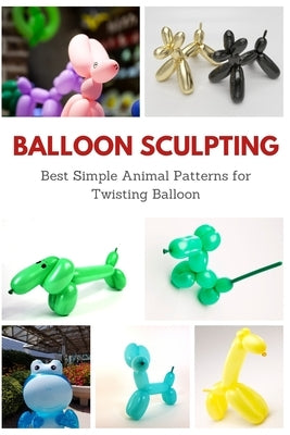 Balloon Sculpting: Best Simple Animal Patterns for Twisting Balloon Paperback Independently Published