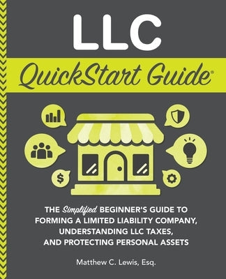 LLC QuickStart Guide: The Simplified Beginner's Guide to Forming a Limited Liability Company, Understanding LLC Taxes, and Protecting Personal Assets by Lewis, Matthew C.