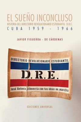 EL SUEÑO INCONCLUSO. Historia del Directorio Revolucionario Estudiantil Cuba, 1959-1966: EL SUEÑO INCONCLUSO. Historia del Directorio Revolucionario E by Figueroa- de Cárdenas, Javier