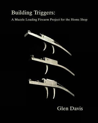 Building Triggers: A Muzzle Loading Firearm Project for the Home Shop Paperback Createspace Independent Publishing Platform