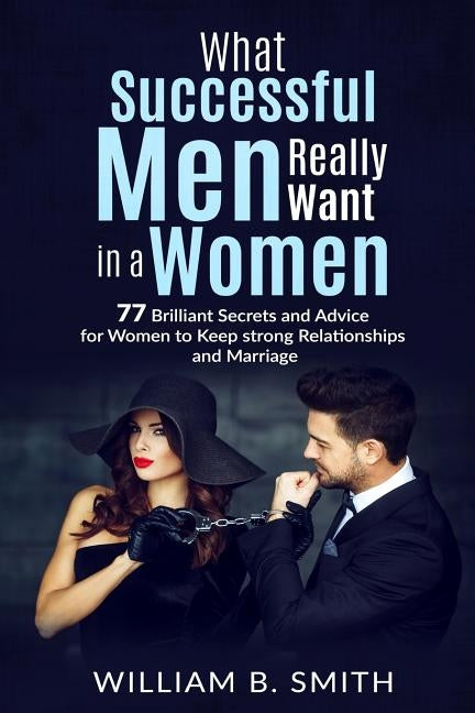 What Successful Men Really Want In A Woman: 77 brilliant secrets and advice for women to keep a strong relationship and marriage Paperback Createspace Independent Publishing Platform