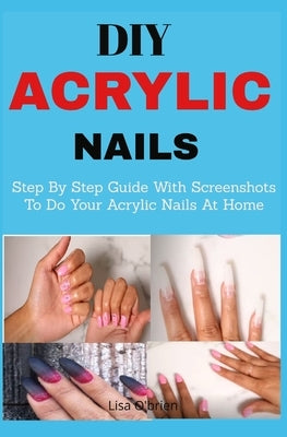 DIY Acrylic nails: Step By Step Guide With Screenshots To Do Your Acrylic Nails At Home Paperback Independently Published