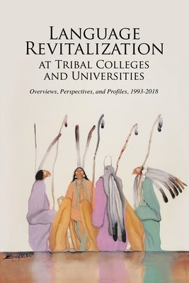 Language Revitalization at Tribal Colleges and Universities: Overviews, Perspectives, and Profiles, 1993-2018 Paperback Tribal College Press