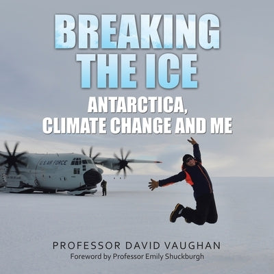 Breaking the Ice: Antarctica, climate change and me: Foreword by Professor Emily Shuckburgh Paperback Authorhouse UK