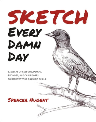 Sketch Every Damn Day: 52 Weeks of Lessons, Demos, Prompts, and Challenges to Improve Your Drawing Skills by Nugent, Spencer