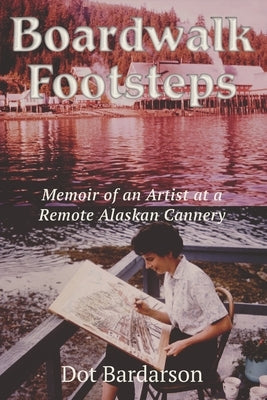 Boardwalk Footsteps: Memoir of an Artist at a Remote Alaskan Cannery by Bardarson, Dot