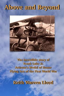 Above and Beyond: The Incredible Story of Frank Luke Jr., Arizona's Medal of Honor Flying Ace of the First World War Paperback Createspace Independent Publishing Platform