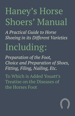 Haney's Horse Shoers' Manual - A Practical Guide to Horse Shoeing in its Different Varieties: Including Preparation of the Foot, Choice and Preparatio Paperback Home Farm Books