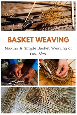Basket Weaving: Making A Simple Basket Weaving of Your Own Paperback Independently Published