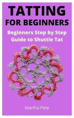 Tatting for Beginners: Beginners Step by Step Guide to Shuttle Tat Paperback Independently Published