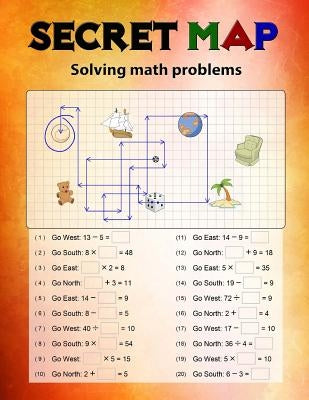 Secret Map: Mathematics Workbook Skills, Puzzles that uses numbers, Directions to lead the correct goal, Solving math problems, Ad Paperback Createspace Independent Publishing Platform