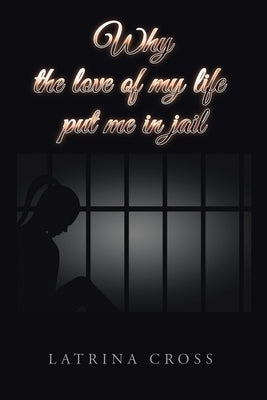 Why the Love of My Life Put Me in Jail Paperback Xlibris Us