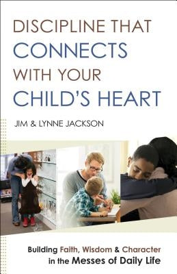 Discipline That Connects with Your Child's Heart: Building Faith, Wisdom, and Character in the Messes of Daily Life Paperback Bethany House Publishers