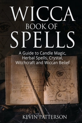 Wicca Book of Spells: A Guide to Candle Magic, Herbal Spells, Crystal, Witchcraft and Wiccan Belief by Patterson, Kevin