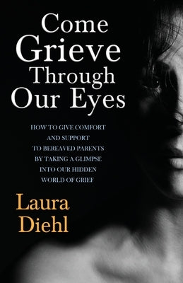 Come Grieve Through Our Eyes: How To Give Comfort And Support To Bereaved Parents By Taking A Glimpse Into Our Hidden Dark World Of Grief Paperback Createspace Independent Publishing Platform