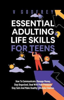 Essential Adulting Life Skills for Teens: How to Communicate, Manage Money, Stay Organized, Deal With Peer Pressure, Stay Safe and Make Healthy Lifest Paperback Victor Godfrey