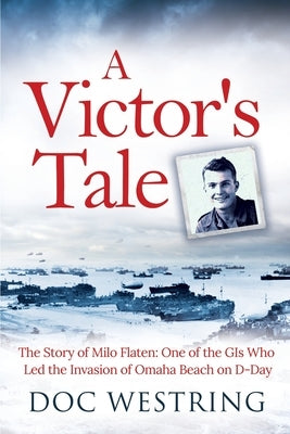 A Victor's Tale: The Story of Milo Flaten: One of the GIs Who Led the Invasion of Omaha Beach on D-Day Paperback Richard Westring