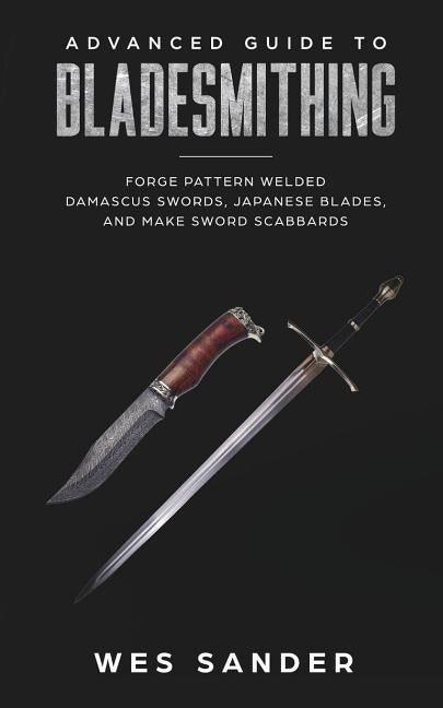 Bladesmithing: Advanced Guide to Bladesmithing: Forge Pattern Welded Damascus Swords, Japanese Blades, and Make Sword Scabbards Paperback Wes Sander