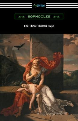 The Three Theban Plays: Antigone, Oedipus the King, and Oedipus at Colonus (Translated by Francis Storr with Introductions by Richard C. Jebb) Paperback Digireads.com