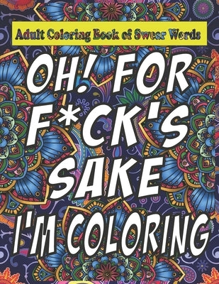 Oh For F*ck Sake: Adult Coloring Book of Swear Words: Cuss Word Coloring Book Under 5 Adult Swear Word Coloring Book for Stress Relief a Paperback Independently Published