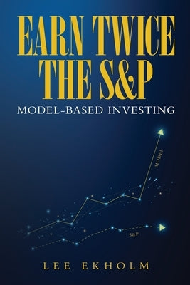Earn Twice the S&P: Model-based Investing by Ekholm, Lee