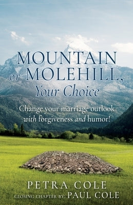 Mountain or Molehill, Your Choice: Change your marriage outlook with forgiveness and humor! by Cole, Petra