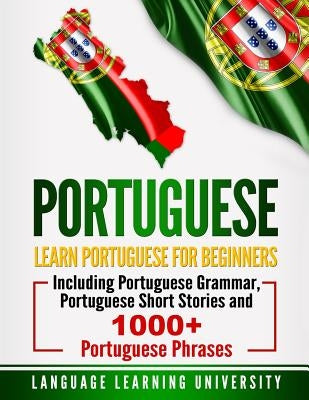Portuguese: Learn Portuguese for Beginners Including Portuguese Grammar, Portuguese Short Stories and 1000+ Portuguese Phrases Paperback Createspace Independent Publishing Platform