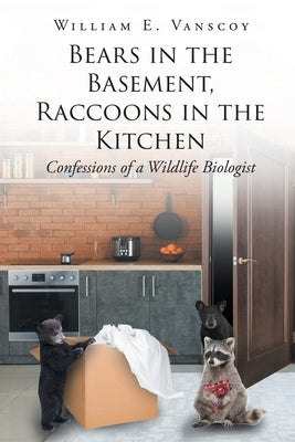 Bears in the Basement, Raccoons in the Kitchen: Confessions of a Wildlife Biologist Page Publishing, Inc.