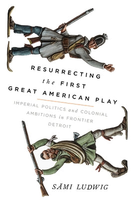 Resurrecting the First Great American Play: Imperial Politics and Colonial Ambitions in Frontier Detroit Paperback University of Wisconsin Press