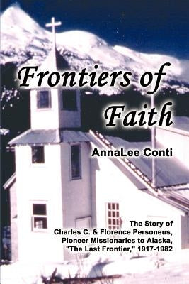 Frontiers of Faith: The Story of Charles C. & Florence Personeus, Pioneer Missionaries to Alaska, the Last Frontier, 1917-1982 Paperback 1st Book Library