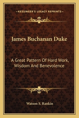 James Buchanan Duke: A Great Pattern Of Hard Work, Wisdom And Benevolence Paperback Kessinger Publishing