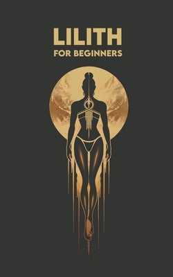 LILITH for Beginners: Origins, Symbols, Altar Construction, Prayers, Exercises, and Spiritual Journey by Angel, Carlos