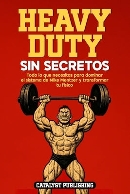 Heavy Duty Sin Secretos: Todo lo que necesitas para dominar el sistema de Mike Mentzer y transformar tu físico by Publishing, Catalyst