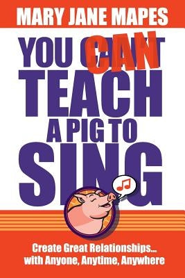 You CAN Teach a Pig to Sing: Create Great Relationships...with Anyone, Anytime, Anywhere by Mapes, Mary Jane