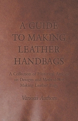 A Guide to Making Leather Handbags - A Collection of Historical Articles on Designs and Methods for Making Leather Bags Paperback Hamlin Press