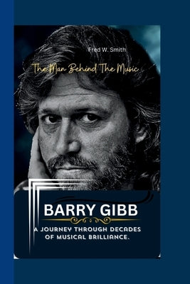 Barry Gibb: The Man Behind The Music - A Journey through Decades of Musical Brilliance. Paperback Independently Published
