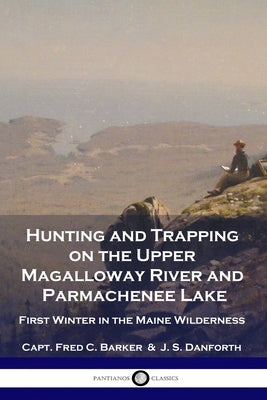 Hunting and Trapping on the Upper Magalloway River and Parmachenee Lake: First Winter in the Maine Wilderness Paperback Pantianos Classics