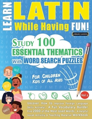 Learn Latin While Having Fun! - For Children: KIDS OF ALL AGES - STUDY 100 ESSENTIAL THEMATICS WITH WORD SEARCH PUZZLES - VOL.1 - Uncover How to Impro Paperback Learnx