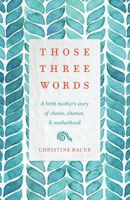 Those Three Words: A Birth Mother's Story of Choice, Chance, and Motherhood Paperback Wise Ink