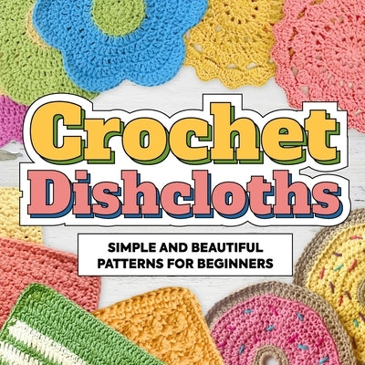Crochet Dishcloths: Simple and Beautiful Patterns for Beginners: Dishcloths Patterns Paperback Independently Published